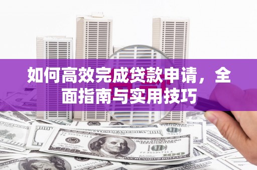 西陵如何高效完成贷款申请，全面指南与实用技巧