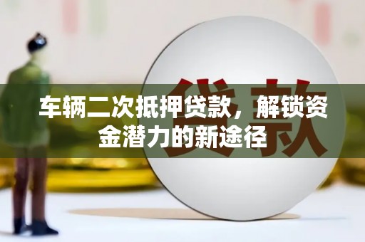 西陵车辆二次抵押贷款，解锁资金潜力的新途径
