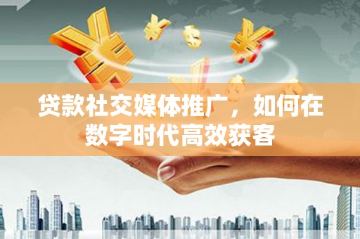 西陵贷款社交媒体推广，如何在数字时代高效获客