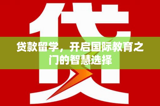 西陵贷款留学，开启国际教育之门的智慧选择