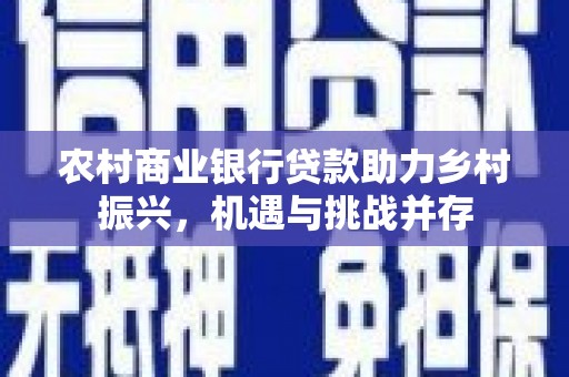 西陵农村商业银行贷款助力乡村振兴，机遇与挑战并存