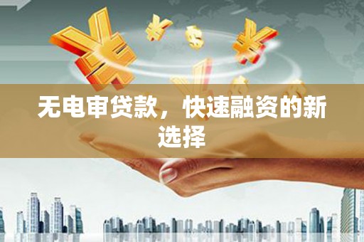 西陵无电审贷款，快速融资的新选择