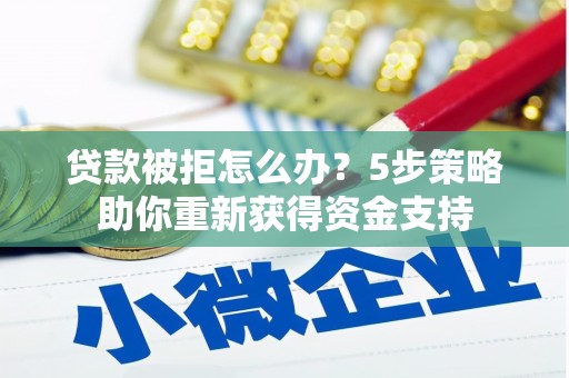 西陵贷款被拒怎么办？5步策略助你重新获得资金支持