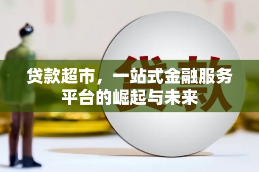 西陵贷款超市，一站式金融服务平台的崛起与未来