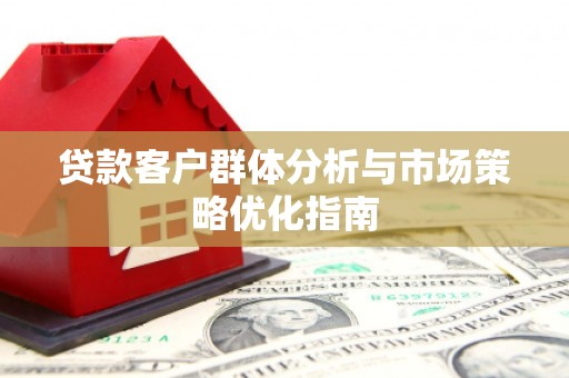 西陵贷款客户群体分析与市场策略优化指南