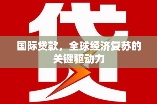 西陵国际贷款，全球经济复苏的关键驱动力