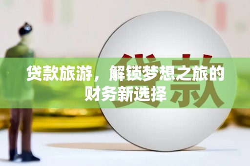 西陵贷款旅游，解锁梦想之旅的财务新选择