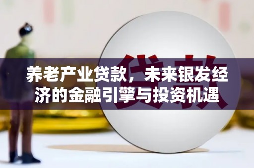 西陵养老产业贷款，未来银发经济的金融引擎与投资机遇