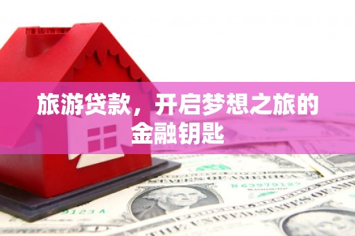 西陵旅游贷款，开启梦想之旅的金融钥匙