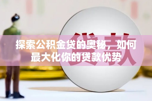 西陵探索公积金贷的奥秘，如何最大化你的贷款优势