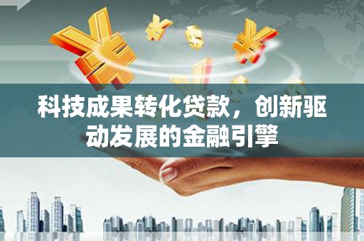 西陵科技成果转化贷款，创新驱动发展的金融引擎