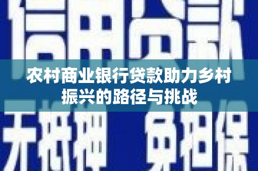 西陵农村商业银行贷款助力乡村振兴的路径与挑战