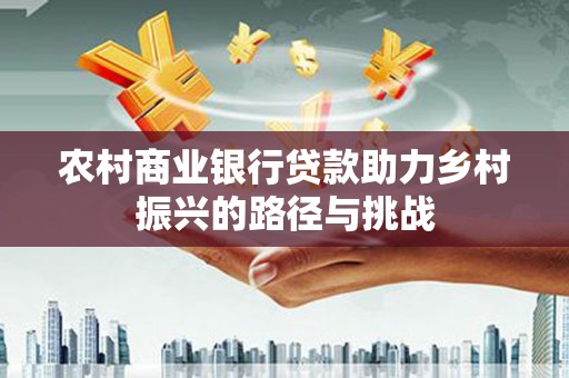 西陵农村商业银行贷款助力乡村振兴的路径与挑战