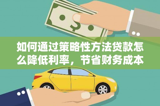 西陵如何通过策略性方法贷款怎么降低利率，节省财务成本