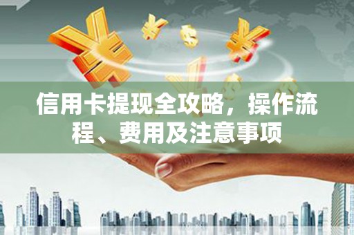 西陵信用卡提现全攻略，操作流程、费用及注意事项