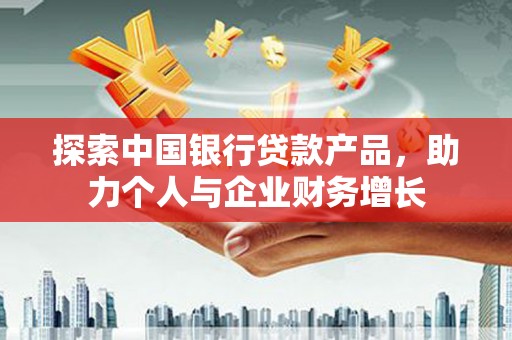 西陵探索中国银行贷款产品，助力个人与企业财务增长
