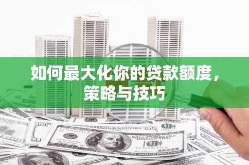 西陵如何最大化你的贷款额度，策略与技巧
