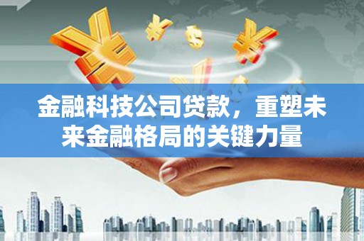 西陵金融科技公司贷款，重塑未来金融格局的关键力量