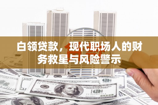 西陵白领贷款，现代职场人的财务救星与风险警示
