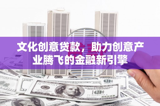 西陵文化创意贷款，助力创意产业腾飞的金融新引擎
