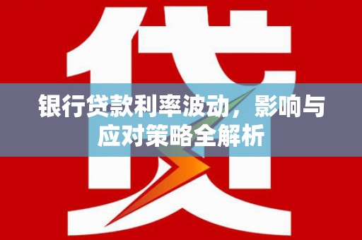 西陵银行贷款利率波动，影响与应对策略全解析