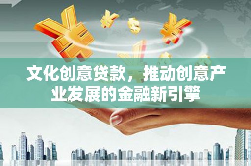 西陵文化创意贷款，推动创意产业发展的金融新引擎