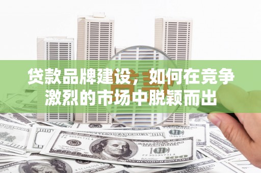 西陵贷款品牌建设，如何在竞争激烈的市场中脱颖而出