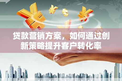 西陵贷款营销方案，如何通过创新策略提升客户转化率