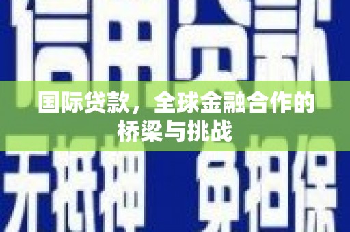 西陵国际贷款，全球金融合作的桥梁与挑战