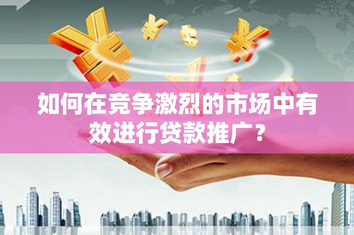 西陵如何在竞争激烈的市场中有效进行贷款推广？