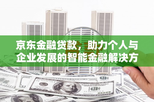 西陵京东金融贷款，助力个人与企业发展的智能金融解决方案