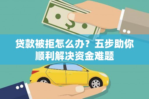 西陵贷款被拒怎么办？五步助你顺利解决资金难题