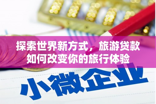 西陵探索世界新方式，旅游贷款如何改变你的旅行体验