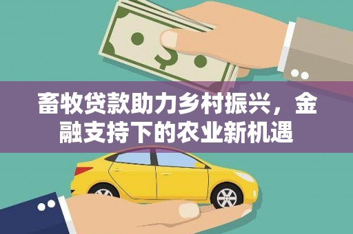 西陵畜牧贷款助力乡村振兴，金融支持下的农业新机遇