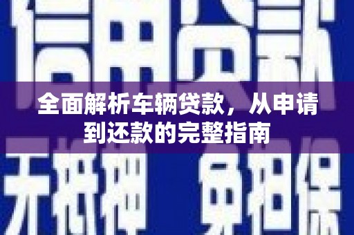 西陵全面解析车辆贷款，从申请到还款的完整指南