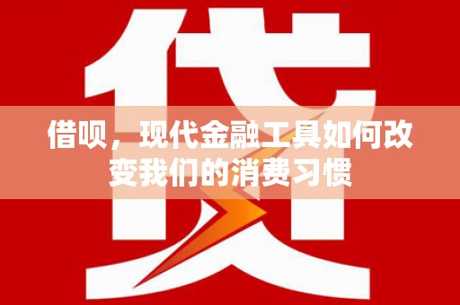 西陵借呗，现代金融工具如何改变我们的消费习惯