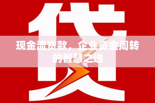 西陵现金流贷款，企业资金周转的智慧之选