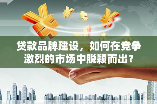 西陵贷款品牌建设，如何在竞争激烈的市场中脱颖而出？