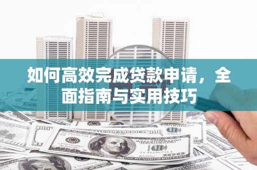 西陵如何高效完成贷款申请，全面指南与实用技巧