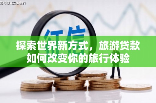 西陵探索世界新方式，旅游贷款如何改变你的旅行体验