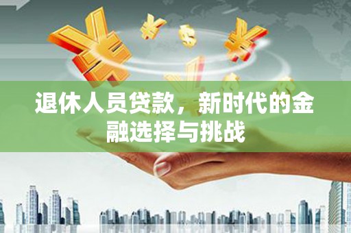 西陵退休人员贷款，新时代的金融选择与挑战