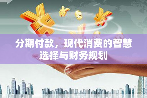 西陵分期付款，现代消费的智慧选择与财务规划