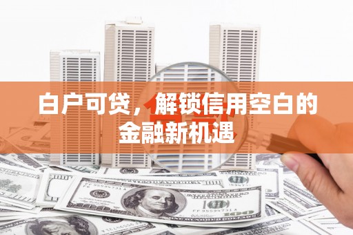 西陵白户可贷，解锁信用空白的金融新机遇