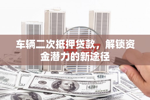 西陵车辆二次抵押贷款，解锁资金潜力的新途径