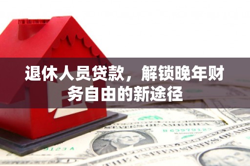 西陵退休人员贷款，解锁晚年财务自由的新途径