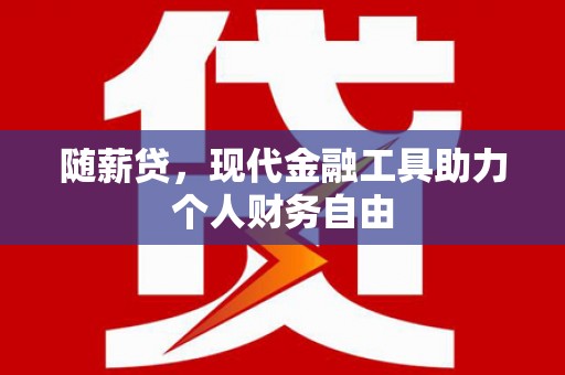 西陵随薪贷，现代金融工具助力个人财务自由