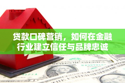 西陵贷款口碑营销，如何在金融行业建立信任与品牌忠诚