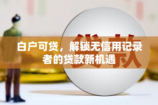 西陵白户可贷，解锁无信用记录者的贷款新机遇