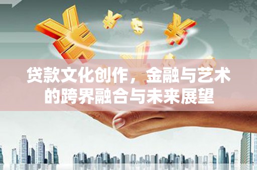 西陵贷款文化创作，金融与艺术的跨界融合与未来展望