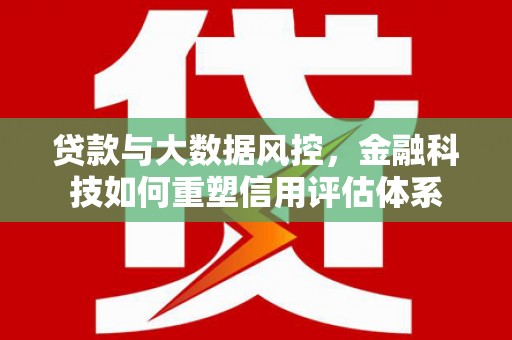 西陵贷款与大数据风控，金融科技如何重塑信用评估体系